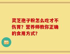灵芝孢子粉怎么吃才不伤胃？营养师教你正确的食用方式？