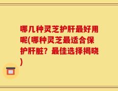 哪几种灵芝护肝最好用呢(哪种灵芝最适合保护肝脏？最佳选择揭晓)