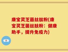 康宝灵芝菌丝肽粉(康宝灵芝菌丝肽粉：健康助手，提升免疫力)