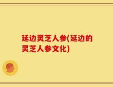 延边灵芝人参(延边的灵芝人参文化)