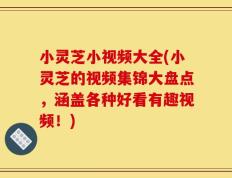 小灵芝小视频大全(小灵芝的视频集锦大盘点，涵盖各种好看有趣视频！)