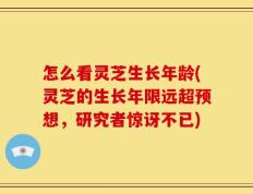 怎么看灵芝生长年龄(灵芝的生长年限远超预想，研究者惊讶不已)