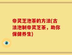 帝灵芝泡茶的方法(古法泡制帝灵芝茶，助你保健养生)