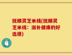 抚顺灵芝米线(抚顺灵芝米线：滋补健康的好选择)