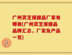 广州灵芝保健品厂家有哪些(广州灵芝保健品品牌汇总，厂家及产品一览)