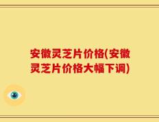 安徽灵芝片价格(安徽灵芝片价格大幅下调)