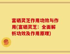 富硒灵芝作用功效与作用(富硒灵芝：全面解析功效及作用原理)