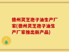 德州灵芝孢子油生产厂家(德州灵芝孢子油生产厂家推出新产品)