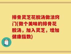 排骨灵芝花胶汤做法窍门(做个美味的排骨花胶汤，加入灵芝，增加健康指数)