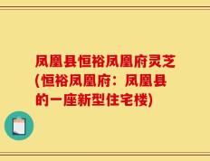 凤凰县恒裕凤凰府灵芝(恒裕凤凰府：凤凰县的一座新型住宅楼)