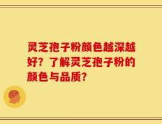 灵芝孢子粉颜色越深越好？了解灵芝孢子粉的颜色与品质？