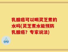 乳腺癌可以喝灵芝煮的水吗(灵芝煮水能预防乳腺癌？专家说法)