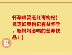 怀孕喝灵芝红枣枸杞(灵芝红枣枸杞有益怀孕，新妈妈必喝的营养饮品！)