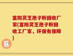 富阳灵芝孢子粉回收厂家(富阳灵芝孢子粉回收工厂家，环保有保障)