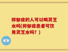 抑郁症的人可以喝灵芝水吗(抑郁症患者可饮用灵芝水吗？)
