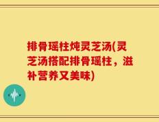 排骨瑶柱炖灵芝汤(灵芝汤搭配排骨瑶柱，滋补营养又美味)
