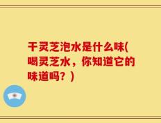 干灵芝泡水是什么味(喝灵芝水，你知道它的味道吗？)