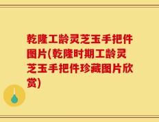 乾隆工龄灵芝玉手把件图片(乾隆时期工龄灵芝玉手把件珍藏图片欣赏)