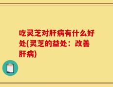 吃灵芝对肝病有什么好处(灵芝的益处：改善肝病)