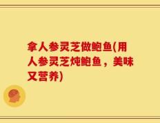 拿人参灵芝做鲍鱼(用人参灵芝炖鲍鱼，美味又营养)