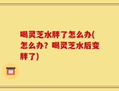 喝灵芝水胖了怎么办(怎么办？喝灵芝水后变胖了)