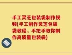 手工灵芝包装袋制作视频(手工制作灵芝包装袋教程，手把手教你制作高质量包装袋)