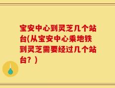 宝安中心到灵芝几个站台(从宝安中心乘地铁到灵芝需要经过几个站台？)