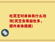 吃灵芝对身体有什么功效(灵芝食用益处多，提升身体健康)