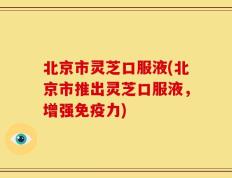 北京市灵芝口服液(北京市推出灵芝口服液，增强免疫力)
