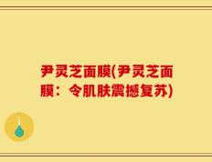 尹灵芝面膜(尹灵芝面膜：令肌肤震撼复苏)
