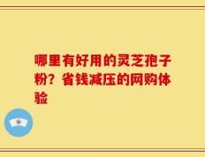 哪里有好用的灵芝孢子粉？省钱减压的网购体验