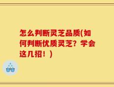 怎么判断灵芝品质(如何判断优质灵芝？学会这几招！)