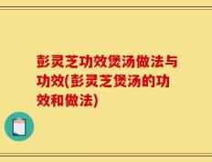 彭灵芝功效煲汤做法与功效(彭灵芝煲汤的功效和做法)