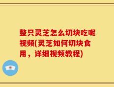 整只灵芝怎么切块吃呢视频(灵芝如何切块食用，详细视频教程)