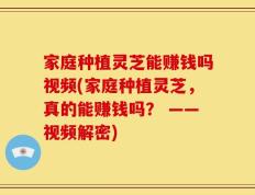 家庭种植灵芝能赚钱吗视频(家庭种植灵芝，真的能赚钱吗？ ——视频解密)