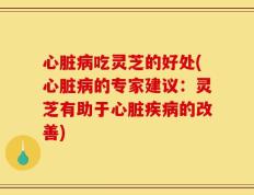 心脏病吃灵芝的好处(心脏病的专家建议：灵芝有助于心脏疾病的改善)