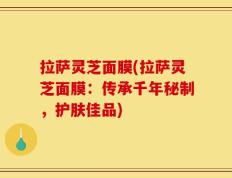 拉萨灵芝面膜(拉萨灵芝面膜：传承千年秘制，护肤佳品)