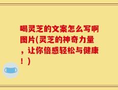 喝灵芝的文案怎么写啊图片(灵芝的神奇力量，让你倍感轻松与健康！)