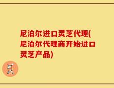 尼泊尔进口灵芝代理(尼泊尔代理商开始进口灵芝产品)