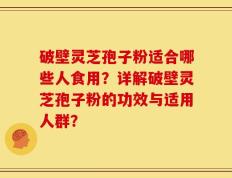 破壁灵芝孢子粉适合哪些人食用？详解破壁灵芝孢子粉的功效与适用人群？