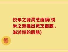 悦米之源灵芝面膜(悦米之源推出灵芝面膜，滋润你的肌肤)