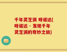 千年灵芝洞 呀诺达(呀诺达 - 发现千年灵芝洞的奇妙之旅)