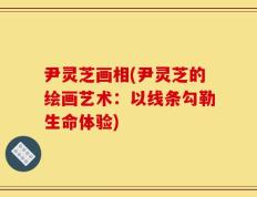 尹灵芝画相(尹灵芝的绘画艺术：以线条勾勒生命体验)