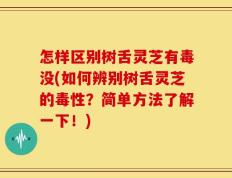 怎样区别树舌灵芝有毒没(如何辨别树舌灵芝的毒性？简单方法了解一下！)