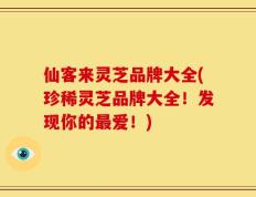 仙客来灵芝品牌大全(珍稀灵芝品牌大全！发现你的最爱！)