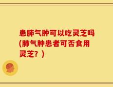 患肺气肿可以吃灵芝吗(肺气肿患者可否食用灵芝？)