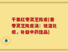 干姜红枣灵芝陈皮(姜枣灵芝陈皮汤：祛湿化痰，补益中药佳品)