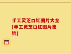 手工灵芝口红图片大全(手工灵芝口红图片集锦)
