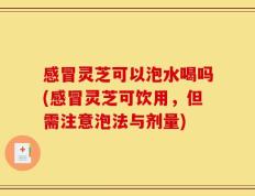 感冒灵芝可以泡水喝吗(感冒灵芝可饮用，但需注意泡法与剂量)