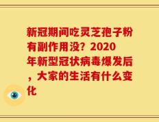 新冠期间吃灵芝孢子粉有副作用没？2020年新型冠状病毒爆发后，大家的生活有什么变化